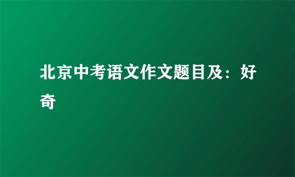 北京中考语文作文题目及：好奇