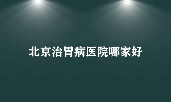 北京治胃病医院哪家好