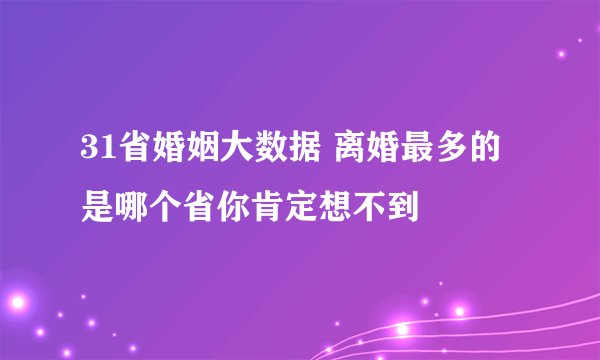 31省婚姻大数据 离婚最多的是哪个省你肯定想不到