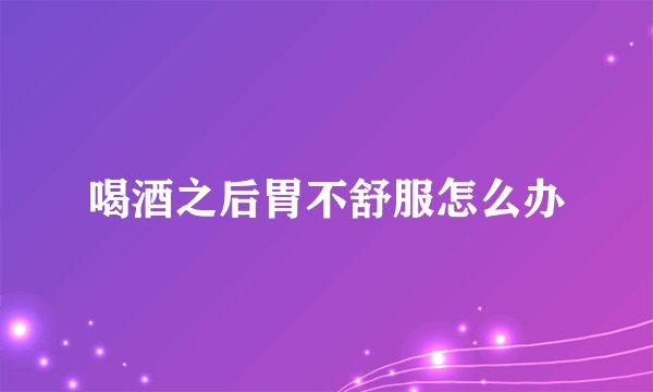 喝酒之后胃不舒服怎么办