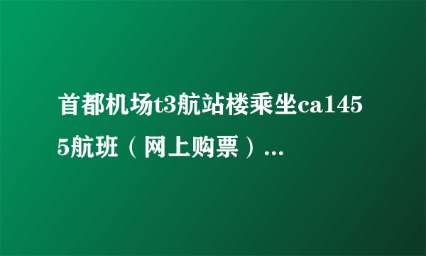 首都机场t3航站楼乘坐ca1455航班（网上购票）攻略，第一次做飞机，希望越详细越好