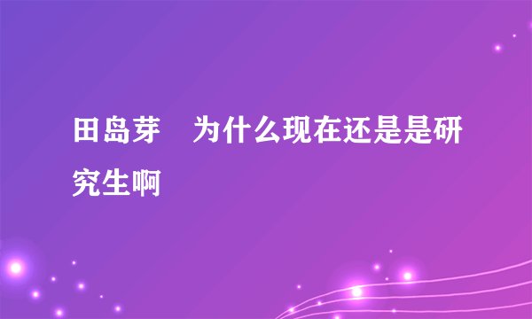 田岛芽瑠为什么现在还是是研究生啊