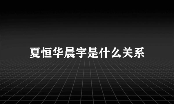 夏恒华晨宇是什么关系