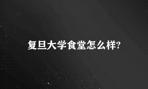 复旦大学食堂怎么样?
