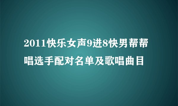 2011快乐女声9进8快男帮帮唱选手配对名单及歌唱曲目