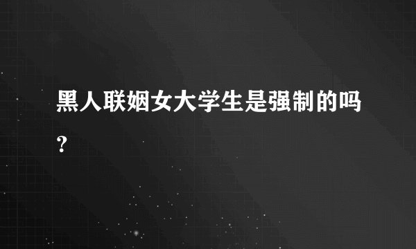 黑人联姻女大学生是强制的吗？