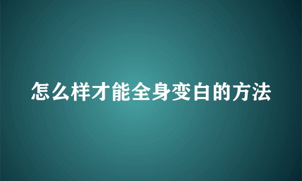怎么样才能全身变白的方法