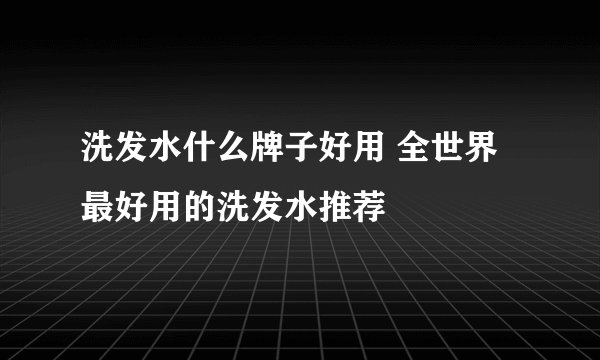 洗发水什么牌子好用 全世界最好用的洗发水推荐