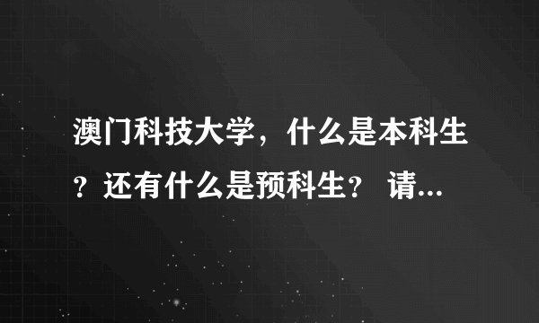 澳门科技大学,什么是本科生?还有什么是预科生? 请帮我解答一下!谢谢了!
