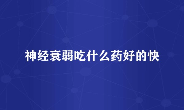 神经衰弱吃什么药好的快