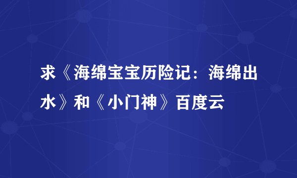 求《海绵宝宝历险记：海绵出水》和《小门神》百度云