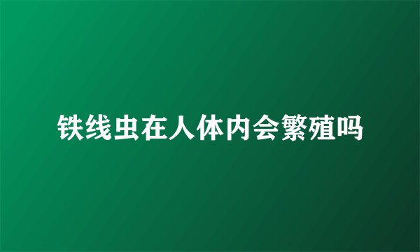 铁线虫在人体内会繁殖吗