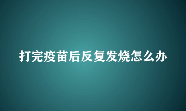 打完疫苗后反复发烧怎么办