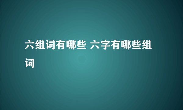 六组词有哪些 六字有哪些组词