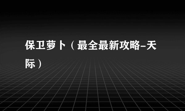 保卫萝卜(最全最新攻略-天际)
