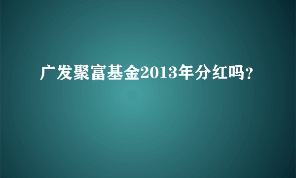 广发聚富基金2013年分红吗?