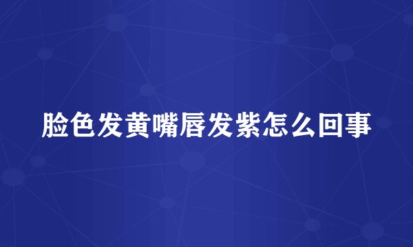 脸色发黄嘴唇发紫怎么回事
