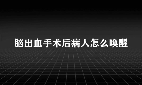 脑出血手术后病人怎么唤醒