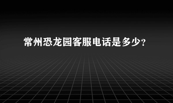 常州恐龙园客服电话是多少？