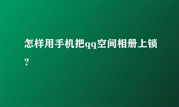 怎样用手机把qq空间相册上锁？