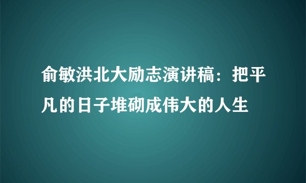 俞敏洪北大励志演讲稿：把平凡的日子堆砌成伟大的人生