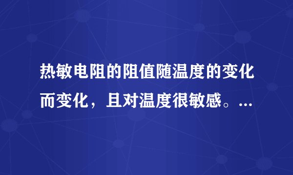 热敏电阻的阻值随温度的变化而变化,且对温度很敏感。热敏电阻的阻值在特定温度时会发生急剧变化。
