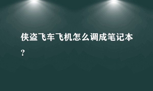 侠盗飞车飞机怎么调成笔记本？
