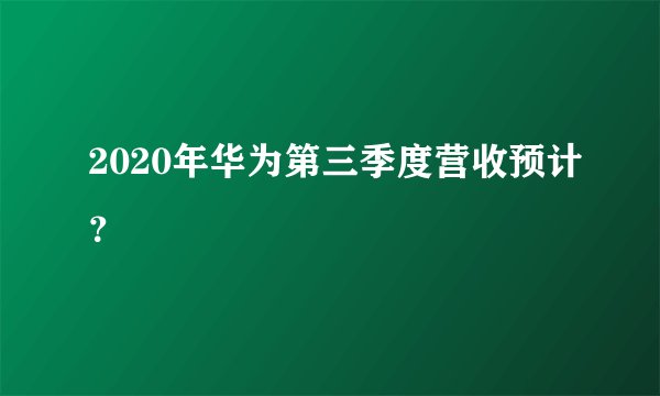 2020年华为第三季度营收预计？