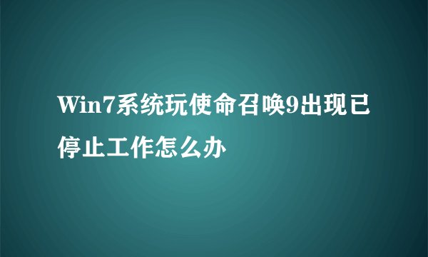 Win7系统玩使命召唤9出现已停止工作怎么办