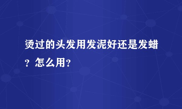 烫过的头发用发泥好还是发蜡？怎么用？