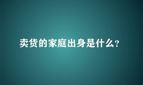 卖货的家庭出身是什么？