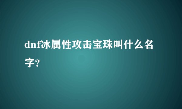 dnf冰属性攻击宝珠叫什么名字?
