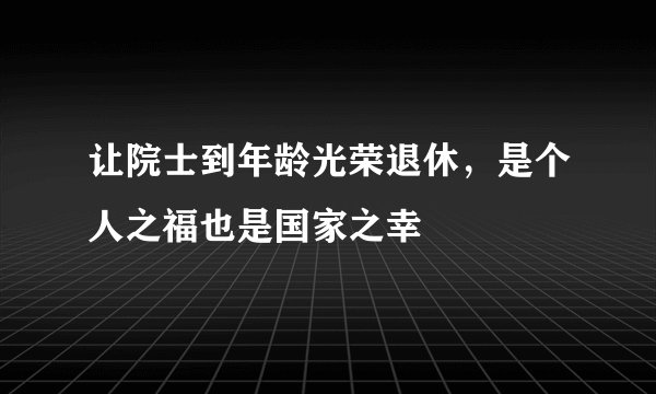 让院士到年龄光荣退休，是个人之福也是国家之幸