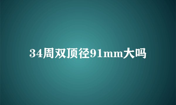 34周双顶径91mm大吗