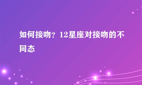 如何接吻？12星座对接吻的不同态