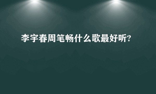 李宇春周笔畅什么歌最好听?
