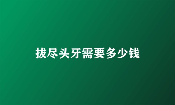 拔尽头牙需要多少钱