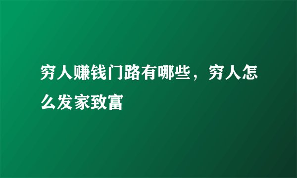 穷人赚钱门路有哪些，穷人怎么发家致富