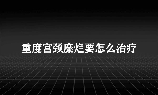 重度宫颈糜烂要怎么治疗