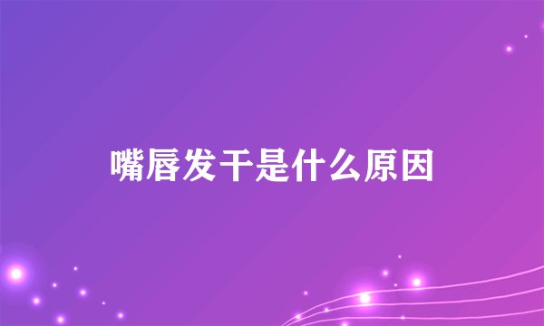 嘴唇发干是什么原因