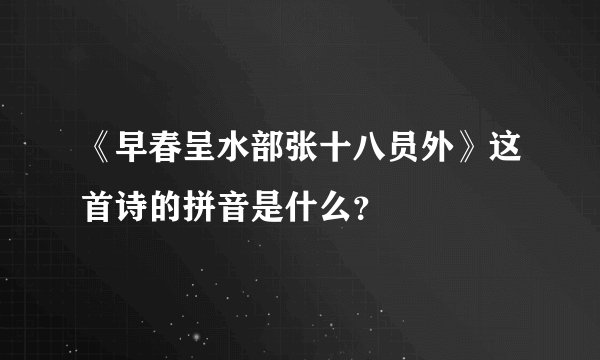 《早春呈水部张十八员外》这首诗的拼音是什么？