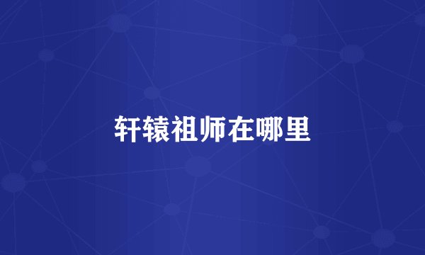 轩辕祖师在哪里