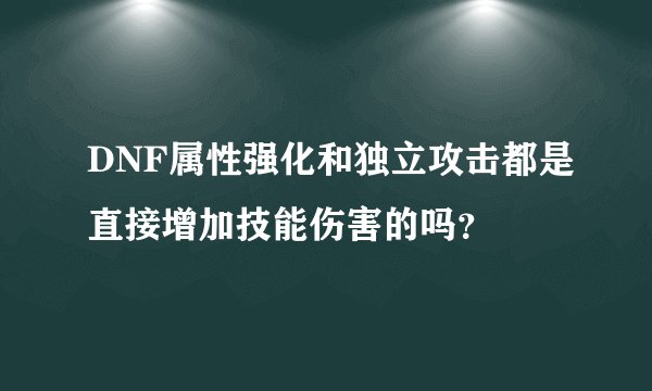 DNF属性强化和独立攻击都是直接增加技能伤害的吗？