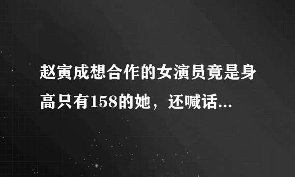 赵寅成想合作的女演员竟是身高只有158的她，还喊话给她高片酬！