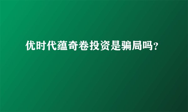 优时代蕴奇卷投资是骗局吗？