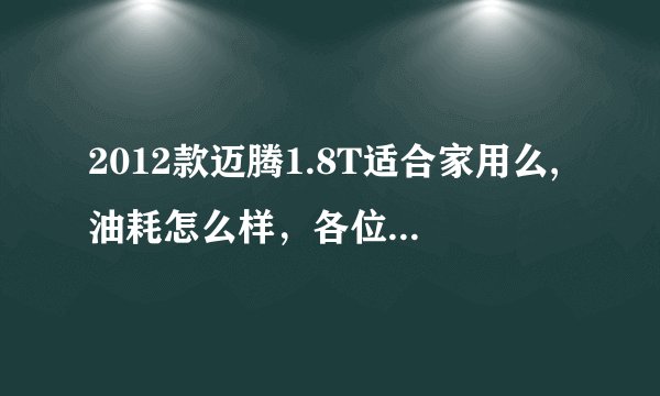 2012款迈腾1.8T适合家用么,油耗怎么样，各位懂车的帮小弟参谋下