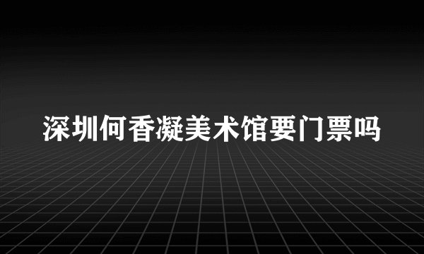 深圳何香凝美术馆要门票吗