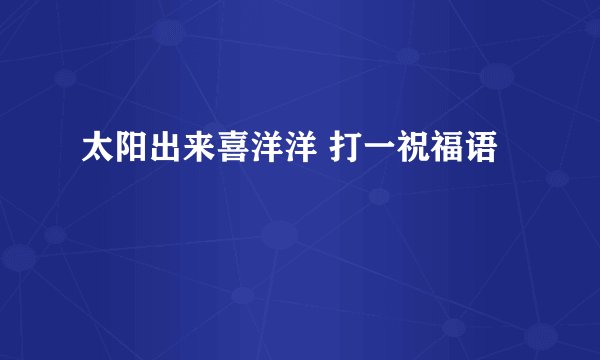 太阳出来喜洋洋 打一祝福语