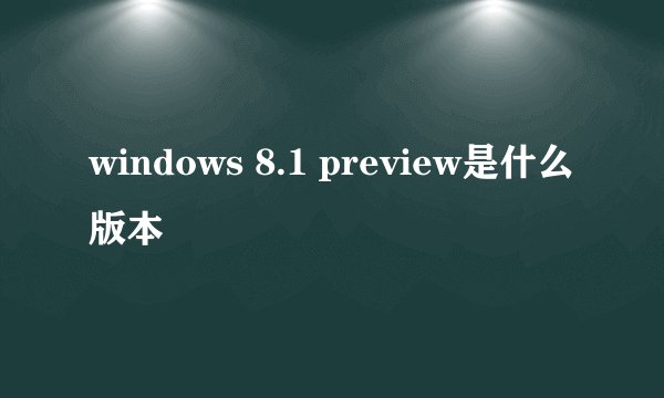 windows 8.1 preview是什么版本
