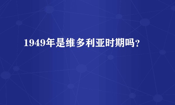 1949年是维多利亚时期吗?